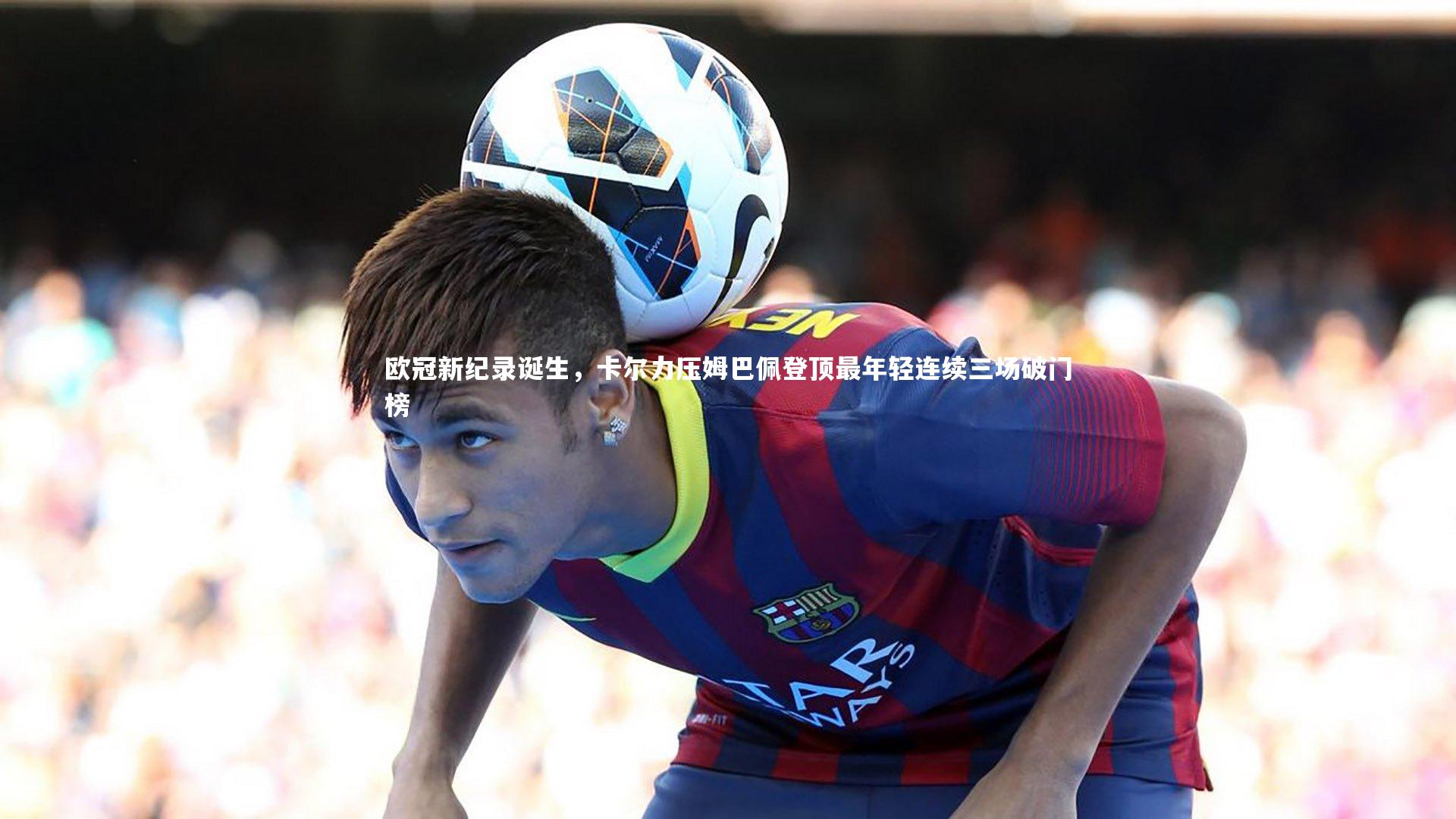 【BSPORTS】欧冠新纪录诞生，卡尔力压姆巴佩登顶最年轻连续三场破门榜