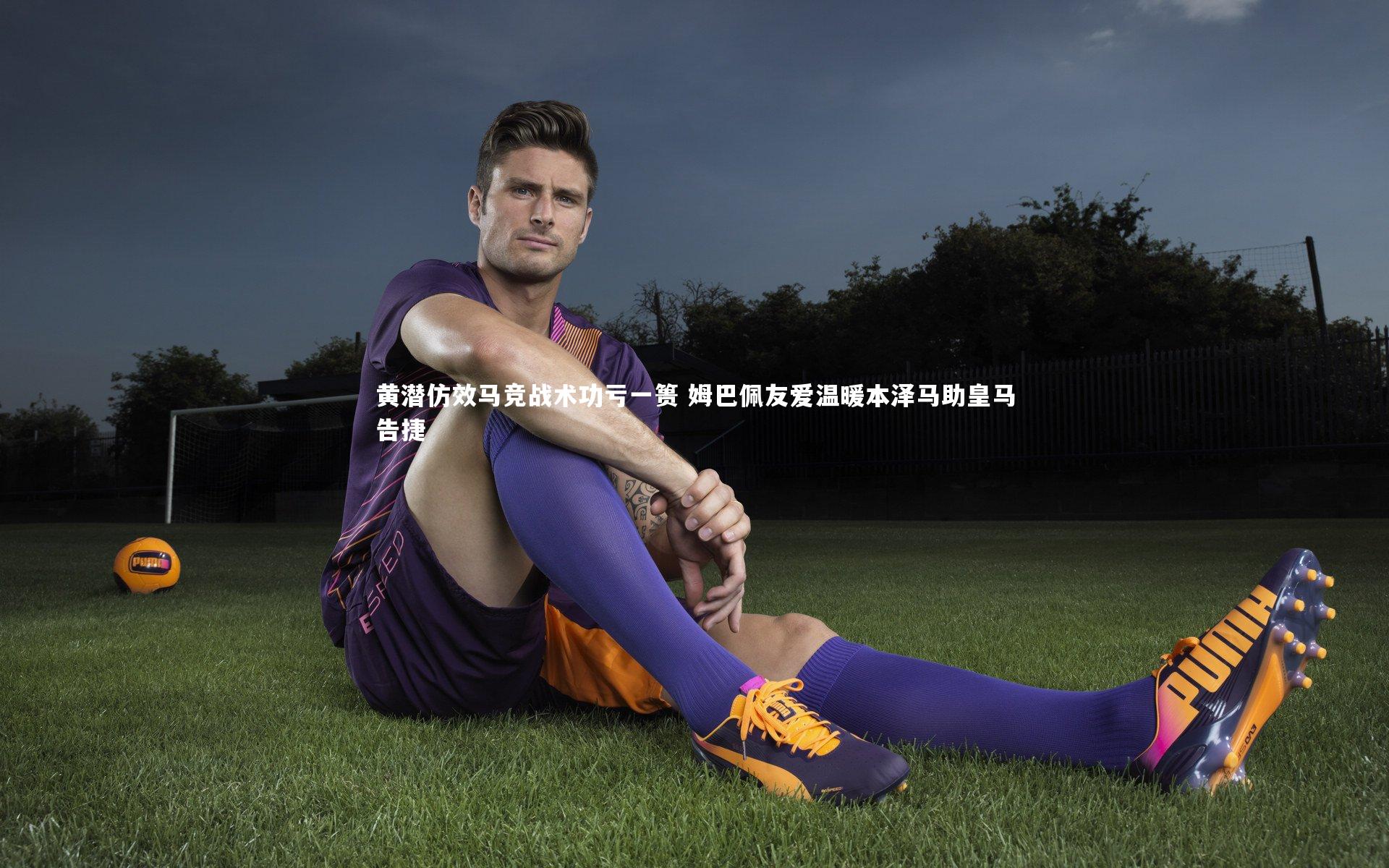 黄潜仿效马竞战术功亏一篑 姆巴佩友爱温暖本泽马助皇马告捷