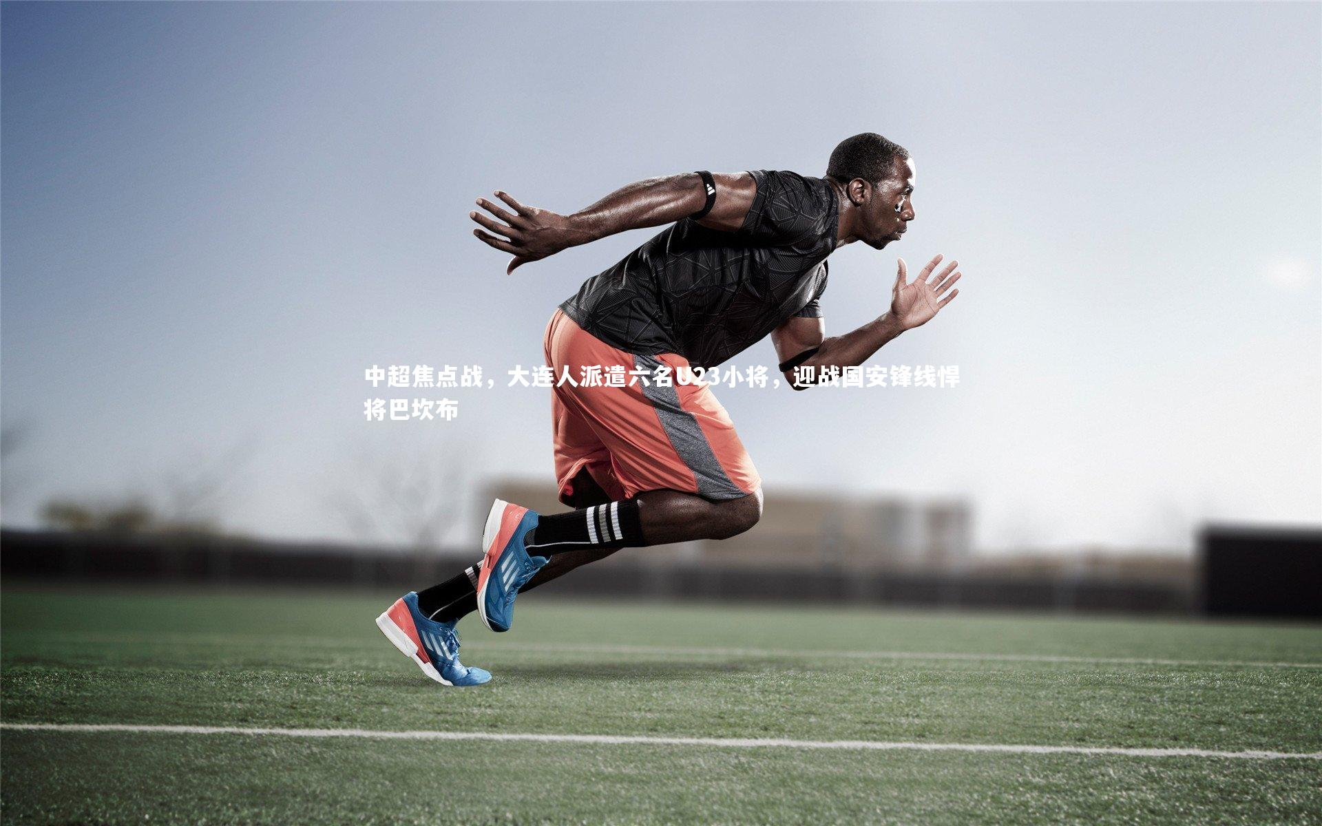 B体育官方网站：中超焦点战，大连人派遣六名U23小将，迎战国安锋线悍将巴坎布